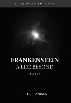 Frankenstein A Life Beyond: (Book 1 of 3) The Resurrection Trinity by Planisek, Pete