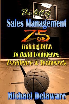 The Art of Sales Management: 75 Training Drills to Build Confidence, Excellence & Teamwork by Delaware, Michael