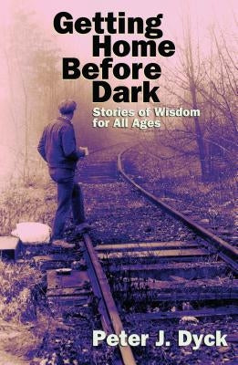 Getting Home Before Dark: Stories of Wisdom for All Ages by Dyck, Peter J.