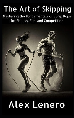 The Art of Skipping: Mastering the Fundamentals of Jump Rope for Fitness, Fun, and Competition by Lenero, Alex