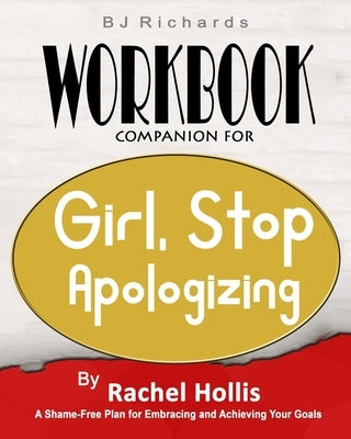 Workbook Companion For Girl Stop Apologizing by Rachel Hollis: A Shame-Free Plan for Embracing and Achieving Your Goals by Richards, Bj