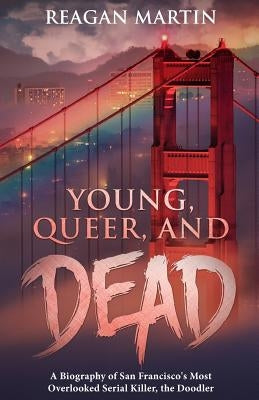 Young, Queer, and Dead: A Biography of San Francisco's Most Overlooked Serial Killer, the Doodler by Martin, Reagan