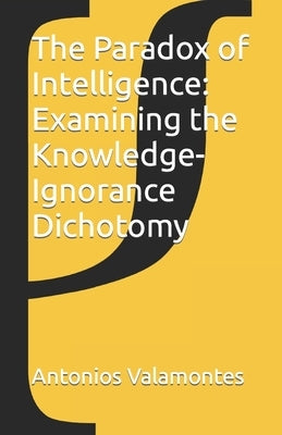 The Paradox of Intelligence: Examining the Knowledge-Ignorance Dichotomy by Valamontes, Antonios