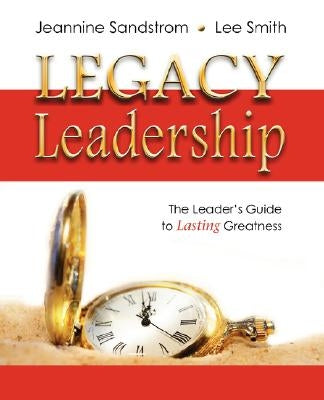 Legacy Leadership: The Leader's Guide to Lasting Greatness by Sandstrom, Jeannine