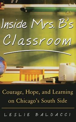 Inside Mrs. B.'s Classroom: Courage, Hope, and Learning on Chicago's South Side by Baldacci, Leslie