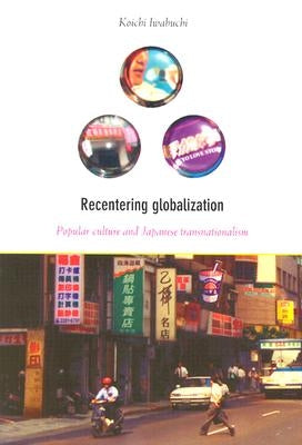 Recentering Globalization: Popular Culture and Japanese Transnationalism by Iwabuchi, Koichi