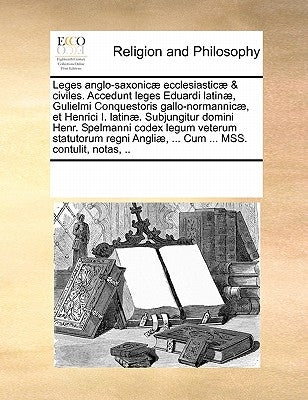 Leges Anglo-Saxonicae Ecclesiasticae & Civiles. Accedunt Leges Eduardi Latinae, Gulielmi Conquestoris Gallo-Normannicae, Et Henrici I. Latinae. Subjun by Multiple Contributors