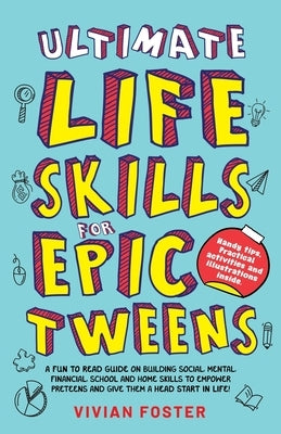 Ultimate Life Skills For Epic Tweens: A Fun To Read Guide On Building Social, Mental, Financial, School And Home Skills To Empower Preteens And Give T by Foster, Vivian