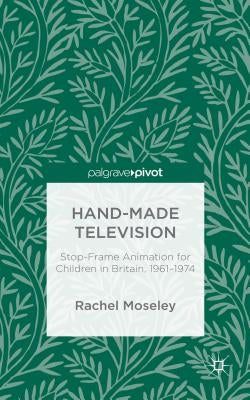 Hand-Made Television: Stop-Frame Animation for Children in Britain, 1961-1974 by Moseley, R.