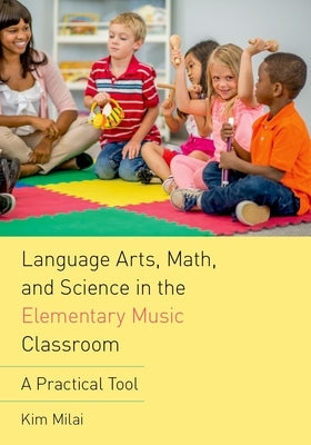 Language Arts, Math, and Science in the Elementary Music Classroom: A Practical Tool by Milai, Kim