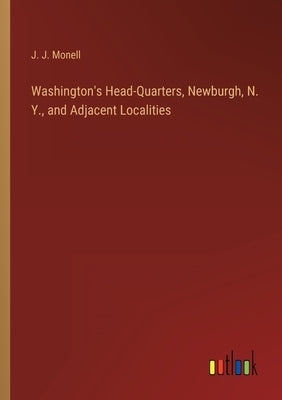 Washington's Head-Quarters, Newburgh, N. Y., and Adjacent Localities by Monell, J. J.