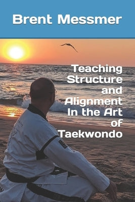 Teaching Structure and Alignment In the Art of Taekwondo by Messmer, Brent