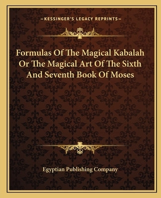 Formulas of the Magical Kabalah or the Magical Art of the Sixth and Seventh Book of Moses by Egyptian Publishing Company