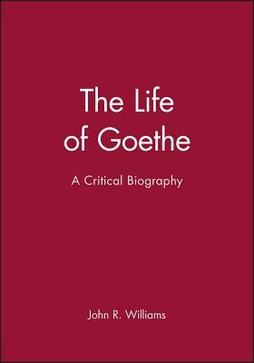 The Life of Goethe: A Critical Biography by Williams, John R.