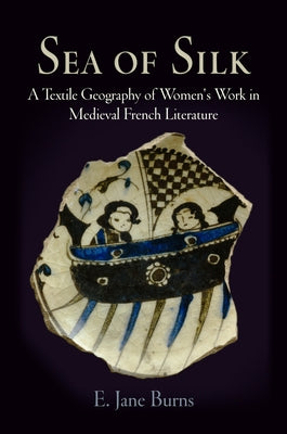 Sea of Silk: A Textile Geography of Women's Work in Medieval French Literature by Burns, E. Jane