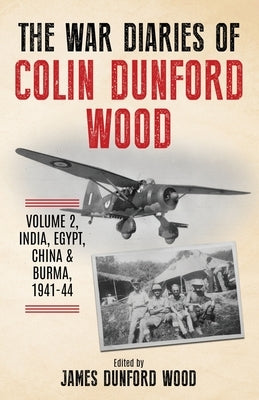 The War Diaries of Colin Dunford Wood, Volume 2: India, Egypt, China & Burma, 1941-44 by Dunford Wood, Colin