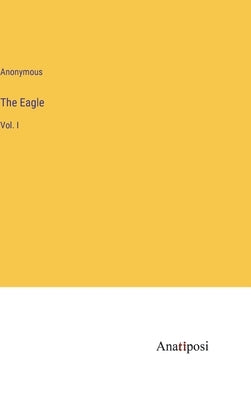 The Eagle: Vol. I by Anonymous