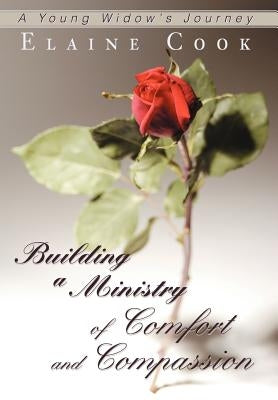 Building a Ministry of Comfort and Compassion: A Young Widow's Journey by Cook, Elaine