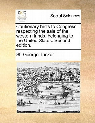 Cautionary Hints to Congress Respecting the Sale of the Western Lands, Belonging to the United States. Second Edition. by Tucker, St George