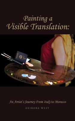 Painting a Visible Translation: An Artist's Journey From Italy to Morocco by West, Deirdre J.