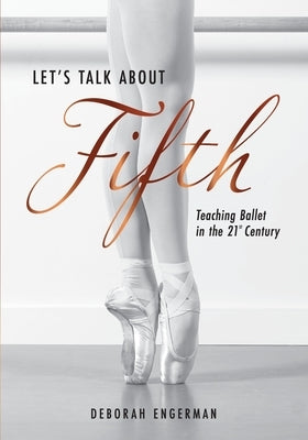 Let's Talk About Fifth: Teaching Ballet in the 21st Century by Engerman, Deborah