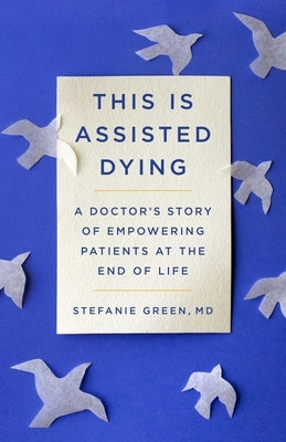 This Is Assisted Dying: A Doctor's Story of Empowering Patients at the End of Life by Green, Stefanie