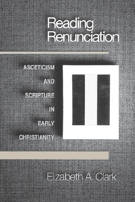Reading Renunciation: Asceticism and Scripture in Early Christianity by Clark, Elizabeth a.