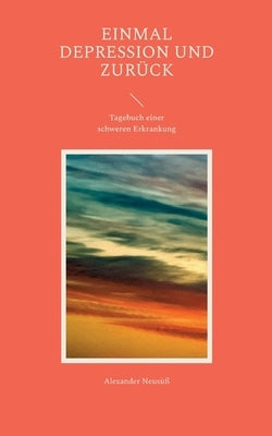 Einmal Depression und zurück: Tagebuch einer schweren Erkrankung by Neusüß, Alexander