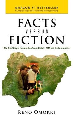 Facts Versus Fiction: The True Story of the Jonathan Years, Chibok, 2015 and the Conspiracies by Omokri, Reno