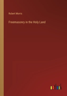 Freemasonry in the Holy Land by Morris, Robert