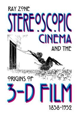 Stereoscopic Cinema & the Origins of 3-D Film, 1838-1952 by Zone, Ray