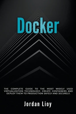 Docker: The Complete Guide to the Most Widely Used Virtualization Technology. Create Containers and Deploy them to Production by Lioy, Jordan