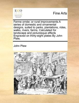 Ferme Ornee: Or Rural Improvements a Series of Domestic and Ornamental Designs, Suited to Parks, Plantations, Rides, Walks, Rivers, by Plaw, John