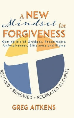 A New Mindset for Forgiveness: Getting Rid of Grudges, Resentments, Unforgiveness, Bitterness and Blame by Aitkens, Greg