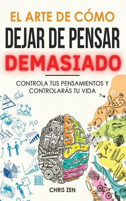 El Arte de Como Dejar de Pensar Demasiado: Guía de Ejercicios y Técnicas para Aliviar la Ansiedad y la Negatividad y Sentir Paz by Zen, Chris
