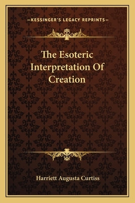 The Esoteric Interpretation of Creation by Curtiss, Harriette Augusta