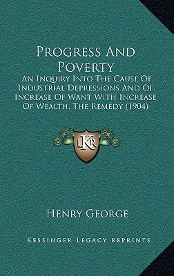 Progress and Poverty: An Inquiry Into the Cause of Industrial Depressions and of Increase of Want with Increase of Wealth, the Remedy (1904) by George, Henry