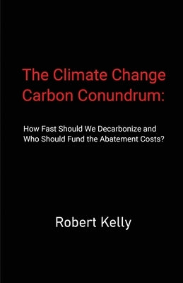 The Climate Change Carbon Conundrum: How Fast Should We Decarbonize and Who Should Fund the Abatement Costs? by Kelly, Robert C.