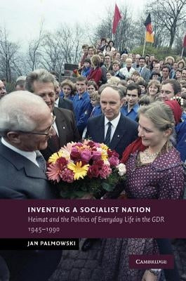 Inventing a Socialist Nation: Heimat and the Politics of Everyday Life in the Gdr, 1945-90 by Palmowski, Jan