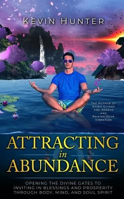 Attracting in Abundance: Opening the Divine Gates to Inviting in Blessings and Prosperity Through Body, Mind, and Soul Spirit by Hunter, Kevin