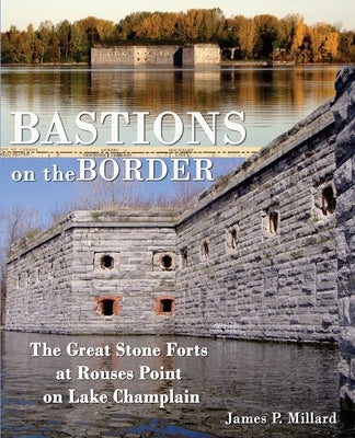 Bastions on the Border: The Great Stone Forts at Rouses Point on Lake Champlain by Millard, James P.