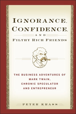 Ignorance, Confidence, and Filthy Rich Friends: The Business Adventures of Mark Twain, Chronic Speculator and Entrepreneur by Krass, Peter