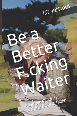 Be a Better F.cking Waiter: A Simple Guide to Waiting F.cking Tables by Kohout, J. S.