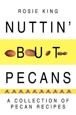Nuttin' But Pecans: A Collection of Pecan Recipes by King, Rosie