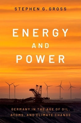 Energy and Power: Germany in the Age of Oil, Atoms, and Climate Change by Gross, Stephen G.