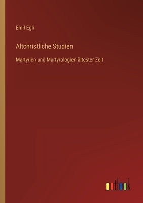 Altchristliche Studien: Martyrien und Martyrologien ältester Zeit by Egli, Emil