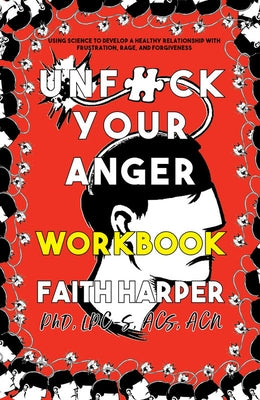 Unfuck Your Anger Workbook: Using Science to Understand Frustration, Rage, and Forgiveness by Harper Phd Lpc-S, Acs Acn, Faith