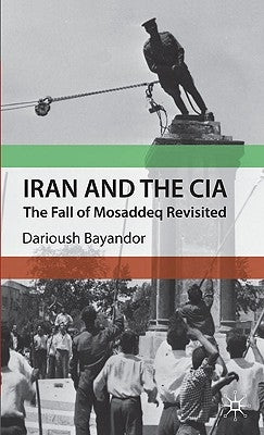 Iran and the CIA: The Fall of Mosaddeq Revisited by Bayandor, D.