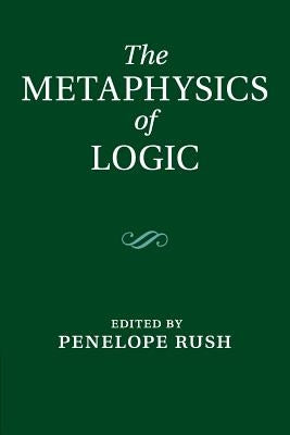 The Metaphysics of Logic by Rush, Penelope