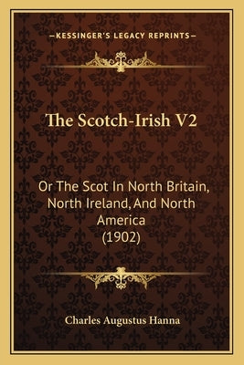 The Scotch-Irish V2: Or The Scot In North Britain, North Ireland, And North America (1902) by Hanna, Charles Augustus